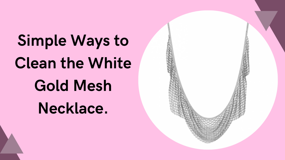 white gold mesh necklace - Simple Ways to Clean the White Gold Mesh Necklace.